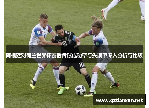 阿根廷对荷兰世界杯赛后传球成功率与失误率深入分析与比较