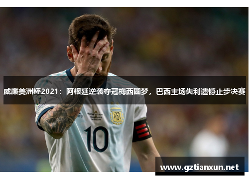 威廉美洲杯2021：阿根廷逆袭夺冠梅西圆梦，巴西主场失利遗憾止步决赛