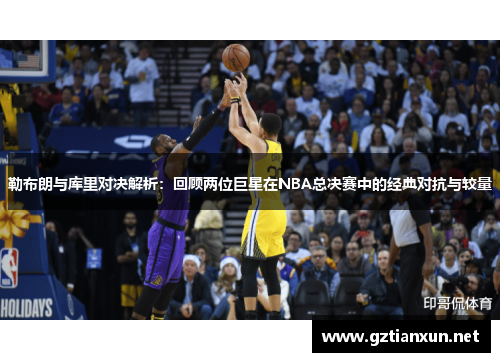 勒布朗与库里对决解析：回顾两位巨星在NBA总决赛中的经典对抗与较量