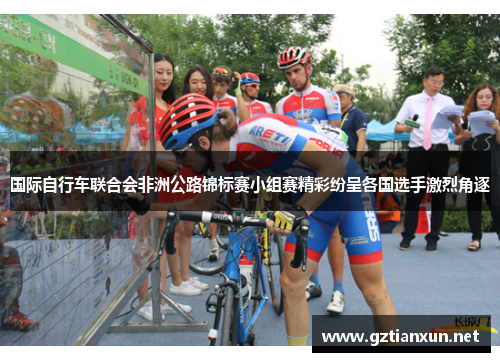 国际自行车联合会非洲公路锦标赛小组赛精彩纷呈各国选手激烈角逐