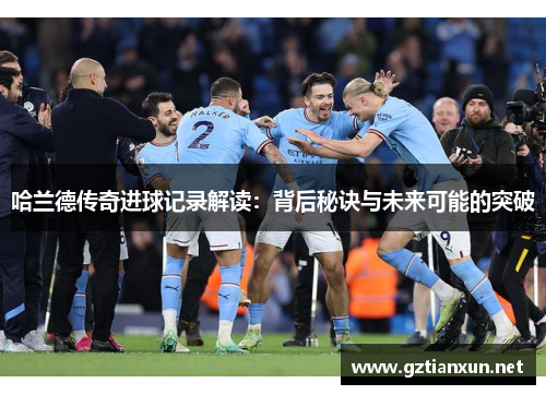 哈兰德传奇进球记录解读：背后秘诀与未来可能的突破