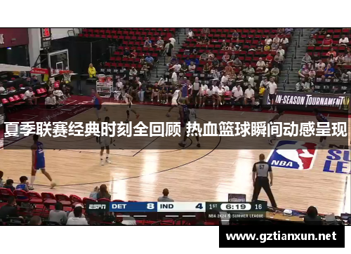 夏季联赛经典时刻全回顾 热血篮球瞬间动感呈现
