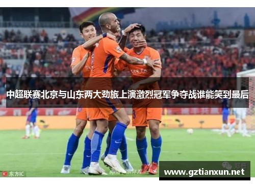 中超联赛北京与山东两大劲旅上演激烈冠军争夺战谁能笑到最后