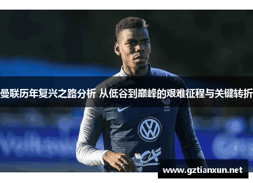 曼联历年复兴之路分析 从低谷到巅峰的艰难征程与关键转折