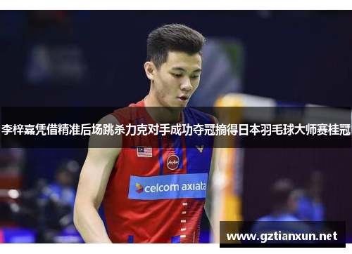 李梓嘉凭借精准后场跳杀力克对手成功夺冠摘得日本羽毛球大师赛桂冠