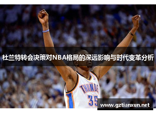 杜兰特转会决策对NBA格局的深远影响与时代变革分析