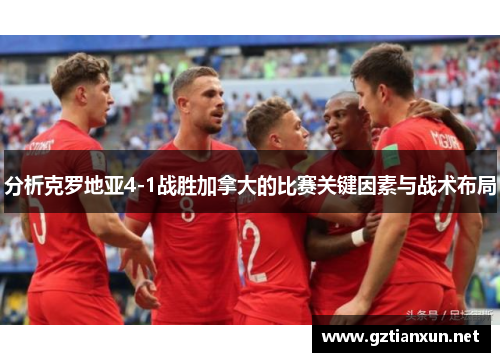 分析克罗地亚4-1战胜加拿大的比赛关键因素与战术布局
