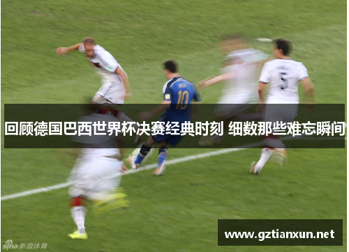 回顾德国巴西世界杯决赛经典时刻 细数那些难忘瞬间