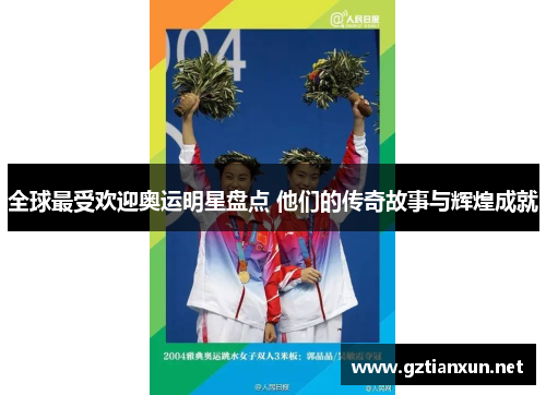 全球最受欢迎奥运明星盘点 他们的传奇故事与辉煌成就