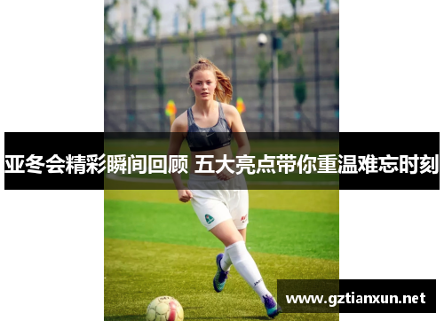 亚冬会精彩瞬间回顾 五大亮点带你重温难忘时刻