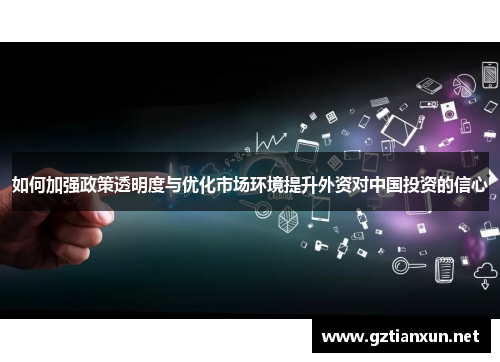 如何加强政策透明度与优化市场环境提升外资对中国投资的信心