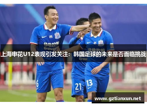 上海申花U12表现引发关注：韩国足球的未来是否面临挑战