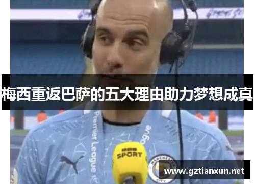 梅西重返巴萨的五大理由助力梦想成真