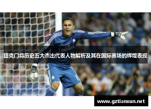 捷克门将历史五大杰出代表人物解析及其在国际赛场的辉煌表现