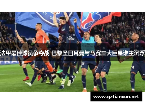 法甲最佳球员争夺战 巴黎圣日耳曼与马赛三大巨星谁主沉浮