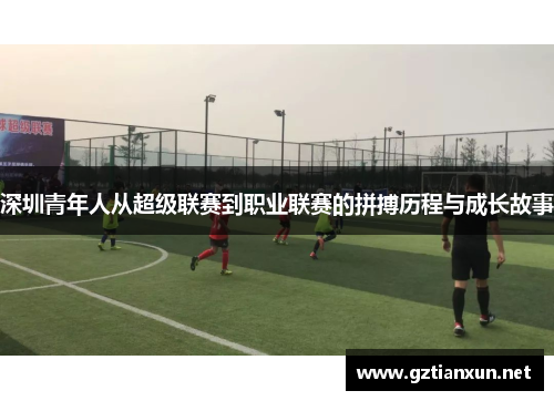 深圳青年人从超级联赛到职业联赛的拼搏历程与成长故事