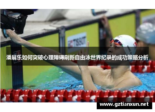 潘展乐如何突破心理障碍刷新自由泳世界纪录的成功策略分析