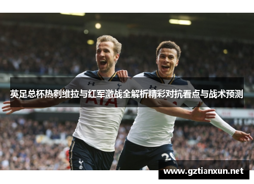 英足总杯热刺维拉与红军激战全解析精彩对抗看点与战术预测