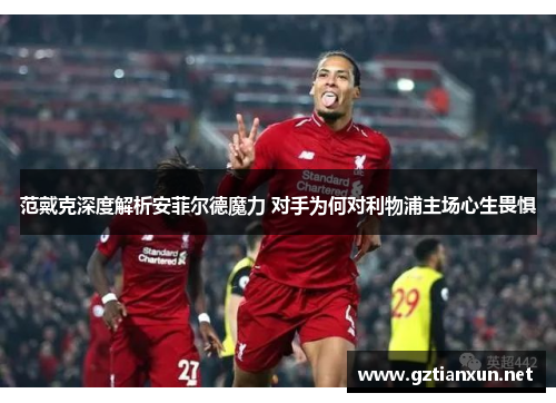 范戴克深度解析安菲尔德魔力 对手为何对利物浦主场心生畏惧