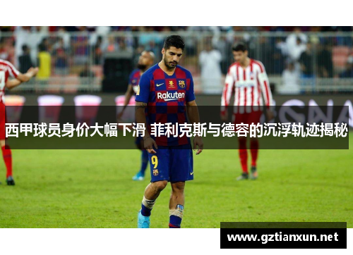 西甲球员身价大幅下滑 菲利克斯与德容的沉浮轨迹揭秘 西甲球员身价大幅下滑 菲利克斯与德容的沉浮轨迹揭秘