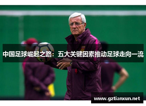 中国足球崛起之路:五大关键因素推动足球走向一流 中国足球崛起之路:五大关键因素推动足球走向一流