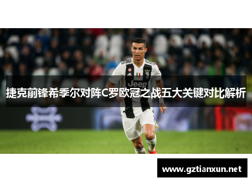 捷克前锋希季尔对阵C罗欧冠之战五大关键对比解析