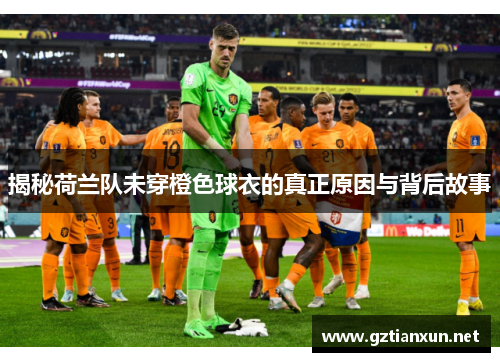 揭秘荷兰队未穿橙色球衣的真正原因与背后故事