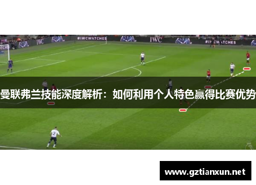 曼联弗兰技能深度解析:如何利用个人特色赢得比赛优势 曼联弗兰技能深度解析:如何利用个人特色赢得比赛优势