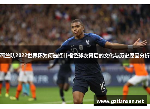 荷兰队2022世界杯为何选择非橙色球衣背后的文化与历史原因分析 荷兰队2022世界杯为何选择非橙色球衣背后的文化与历史原因分析
