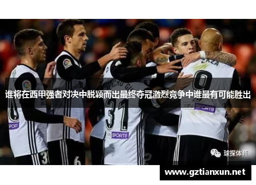 谁将在西甲强者对决中脱颖而出最终夺冠激烈竞争中谁最有可能胜出 谁将在西甲强者对决中脱颖而出最终夺冠激烈竞争中谁最有可能胜出