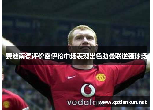 费迪南德评价霍伊伦中场表现出色助曼联逆袭球场