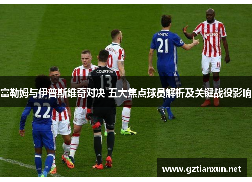 富勒姆与伊普斯维奇对决 五大焦点球员解析及关键战役影响