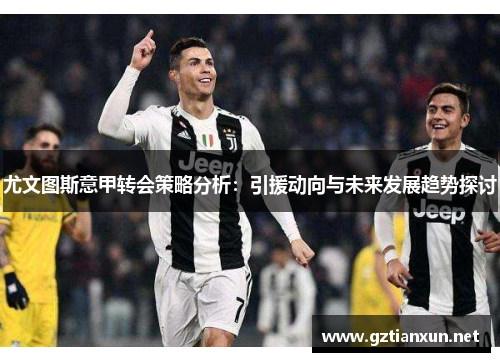 尤文图斯意甲转会策略分析：引援动向与未来发展趋势探讨